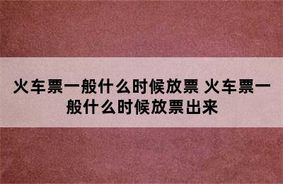 火车票一般什么时候放票 火车票一般什么时候放票出来